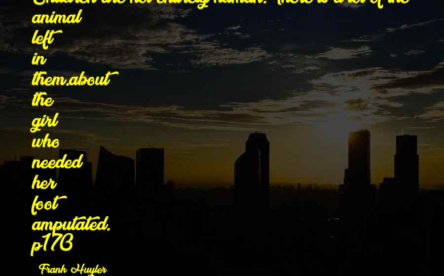Frank Huyler Quotes: Children are not entirely human. There is a lot of the animal left in them.about the girl who needed her foot amputated. p170