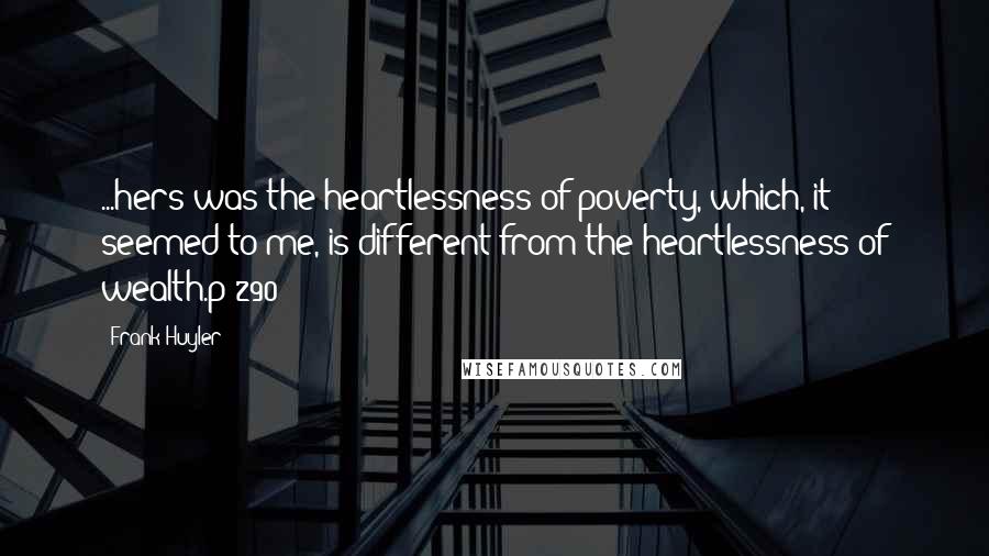 Frank Huyler Quotes: ...hers was the heartlessness of poverty, which, it seemed to me, is different from the heartlessness of wealth.p 290