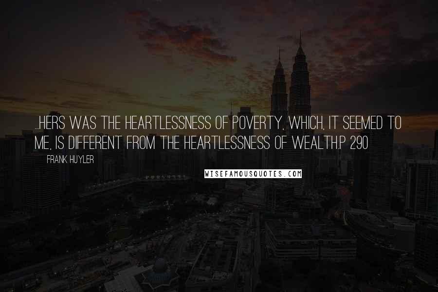 Frank Huyler Quotes: ...hers was the heartlessness of poverty, which, it seemed to me, is different from the heartlessness of wealth.p 290