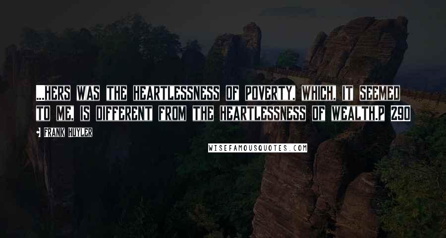 Frank Huyler Quotes: ...hers was the heartlessness of poverty, which, it seemed to me, is different from the heartlessness of wealth.p 290