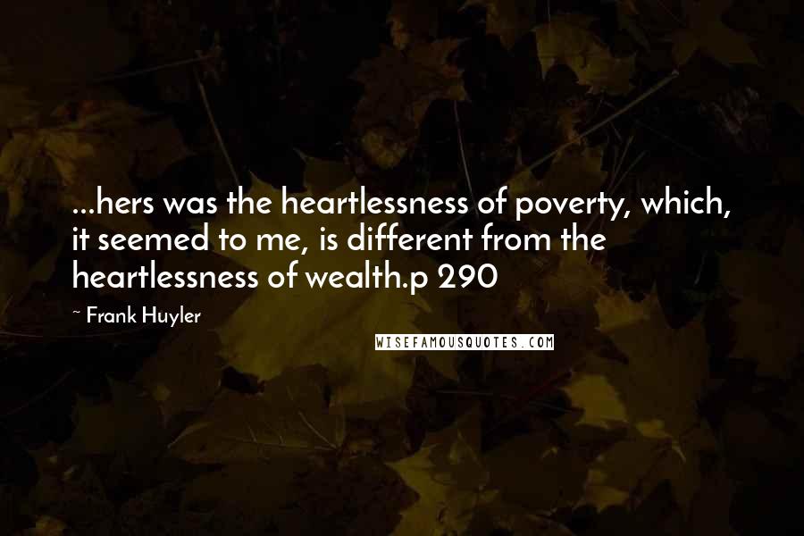 Frank Huyler Quotes: ...hers was the heartlessness of poverty, which, it seemed to me, is different from the heartlessness of wealth.p 290