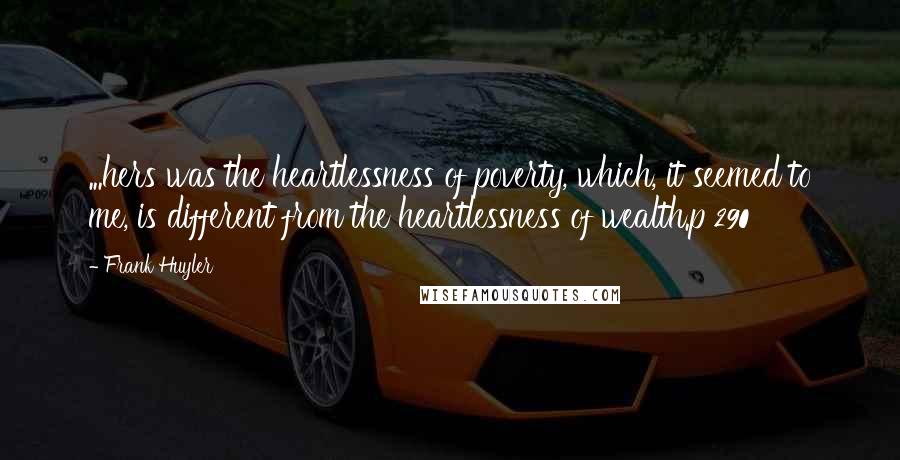 Frank Huyler Quotes: ...hers was the heartlessness of poverty, which, it seemed to me, is different from the heartlessness of wealth.p 290