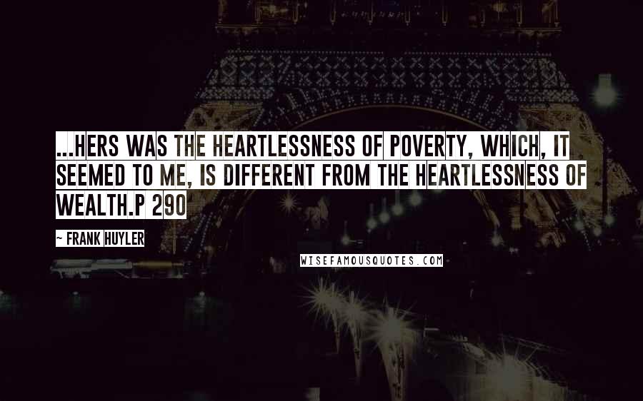 Frank Huyler Quotes: ...hers was the heartlessness of poverty, which, it seemed to me, is different from the heartlessness of wealth.p 290