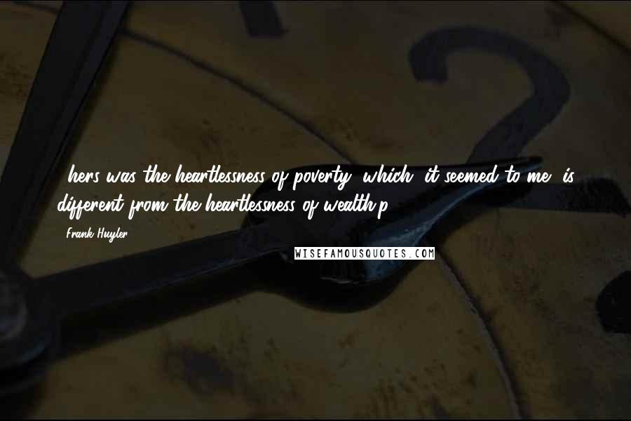 Frank Huyler Quotes: ...hers was the heartlessness of poverty, which, it seemed to me, is different from the heartlessness of wealth.p 290