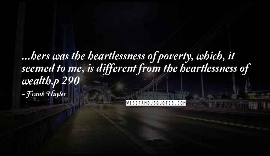 Frank Huyler Quotes: ...hers was the heartlessness of poverty, which, it seemed to me, is different from the heartlessness of wealth.p 290