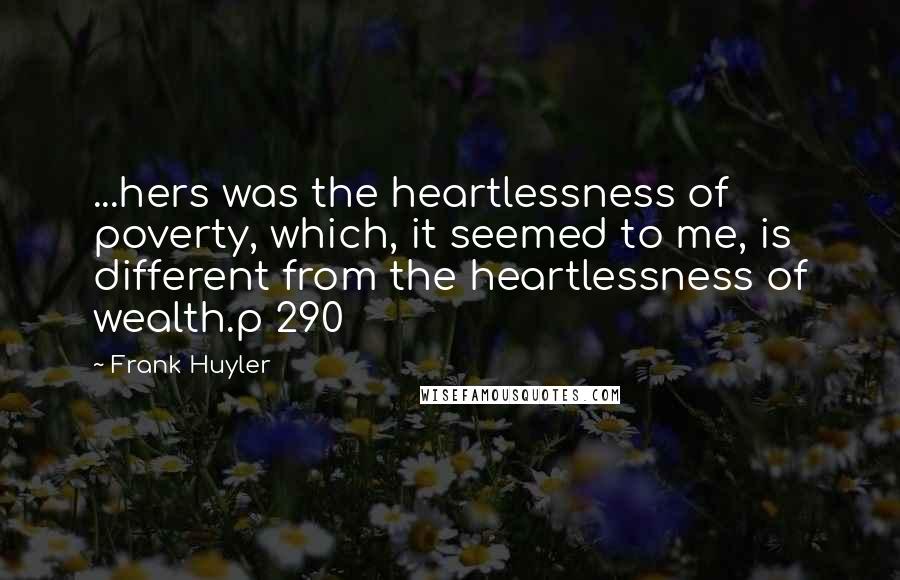 Frank Huyler Quotes: ...hers was the heartlessness of poverty, which, it seemed to me, is different from the heartlessness of wealth.p 290