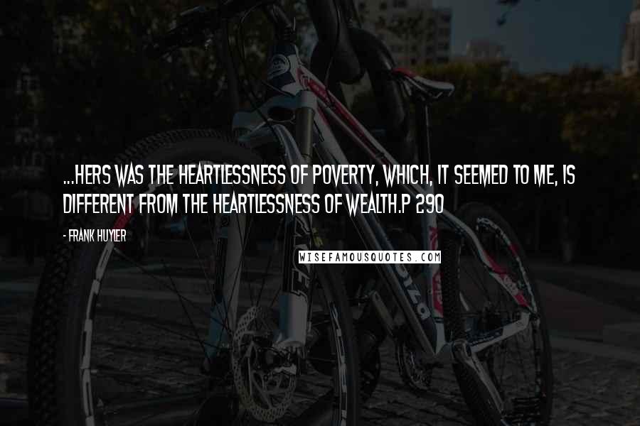 Frank Huyler Quotes: ...hers was the heartlessness of poverty, which, it seemed to me, is different from the heartlessness of wealth.p 290