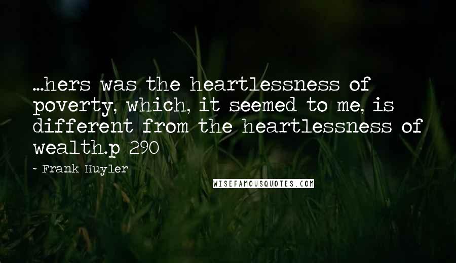 Frank Huyler Quotes: ...hers was the heartlessness of poverty, which, it seemed to me, is different from the heartlessness of wealth.p 290