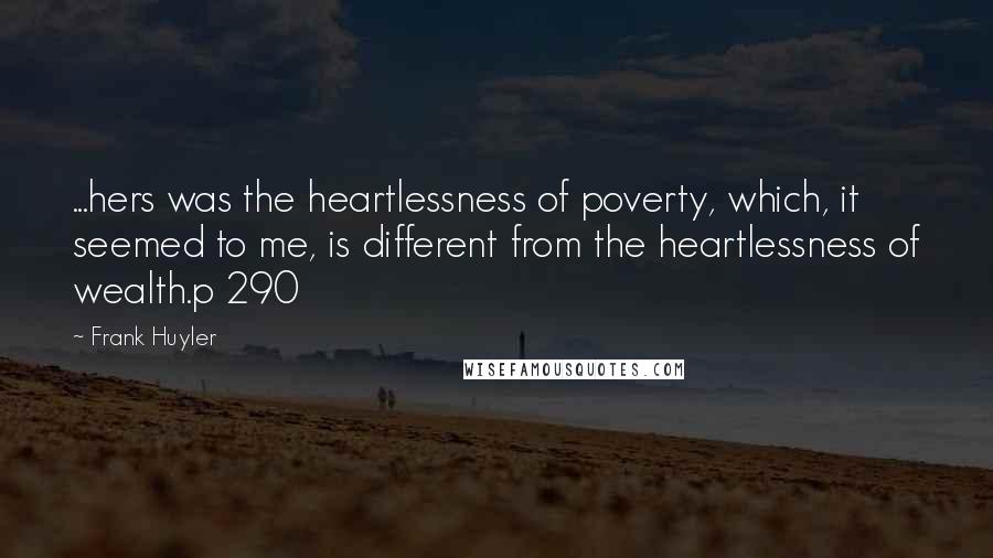 Frank Huyler Quotes: ...hers was the heartlessness of poverty, which, it seemed to me, is different from the heartlessness of wealth.p 290