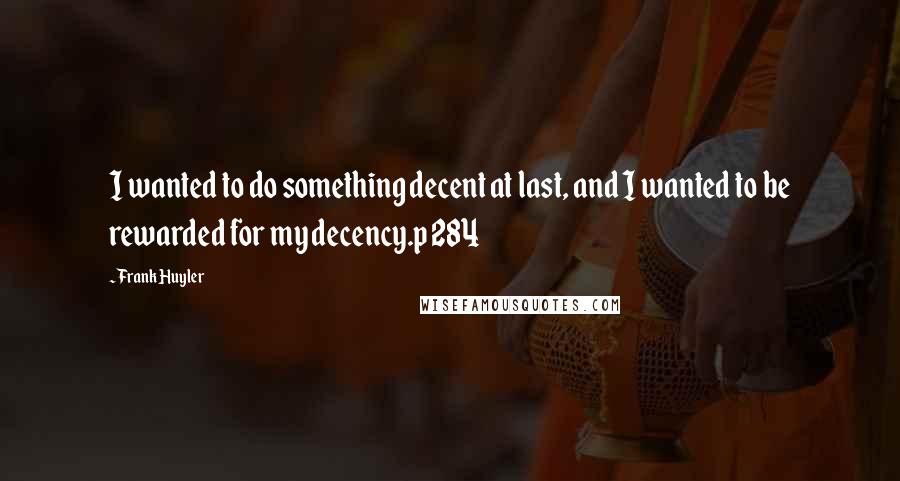 Frank Huyler Quotes: I wanted to do something decent at last, and I wanted to be rewarded for my decency.p 284