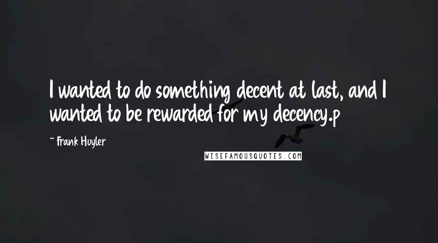 Frank Huyler Quotes: I wanted to do something decent at last, and I wanted to be rewarded for my decency.p 284