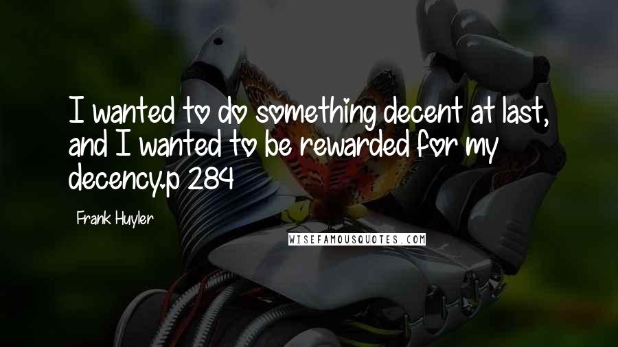 Frank Huyler Quotes: I wanted to do something decent at last, and I wanted to be rewarded for my decency.p 284