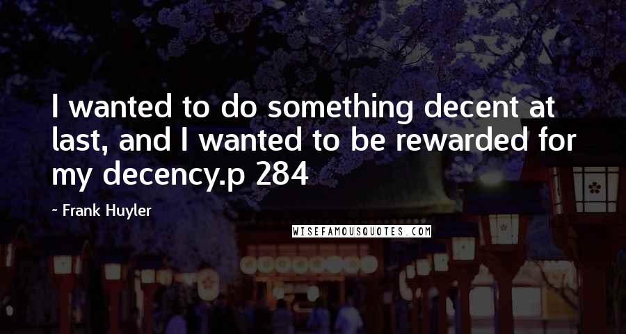 Frank Huyler Quotes: I wanted to do something decent at last, and I wanted to be rewarded for my decency.p 284