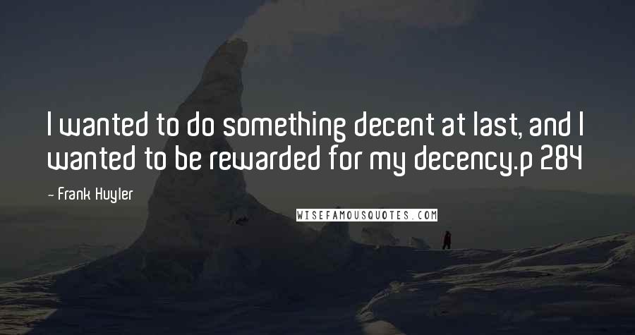 Frank Huyler Quotes: I wanted to do something decent at last, and I wanted to be rewarded for my decency.p 284