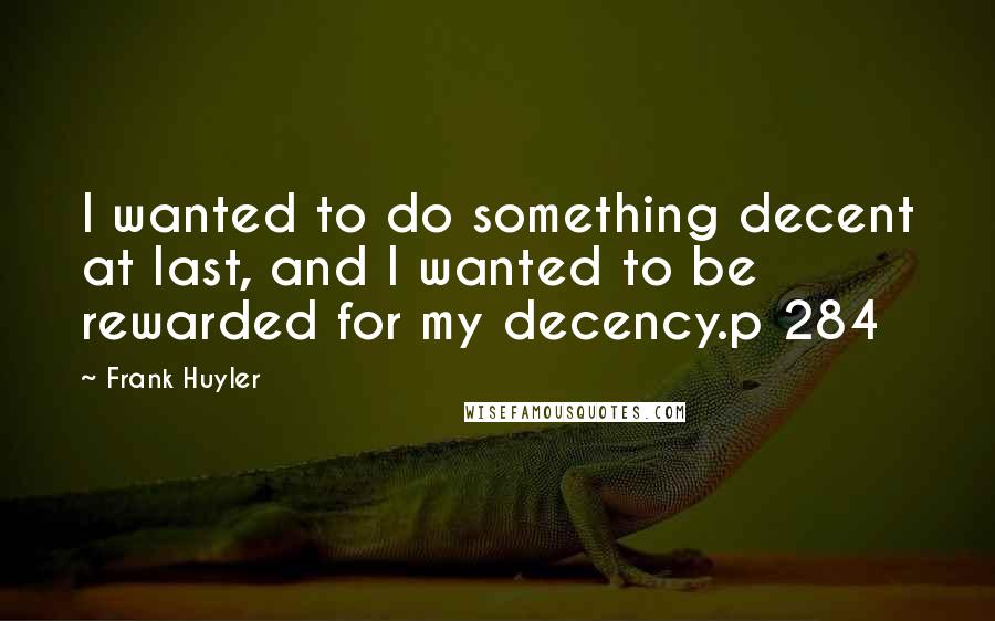 Frank Huyler Quotes: I wanted to do something decent at last, and I wanted to be rewarded for my decency.p 284