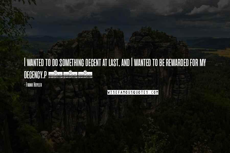 Frank Huyler Quotes: I wanted to do something decent at last, and I wanted to be rewarded for my decency.p 284
