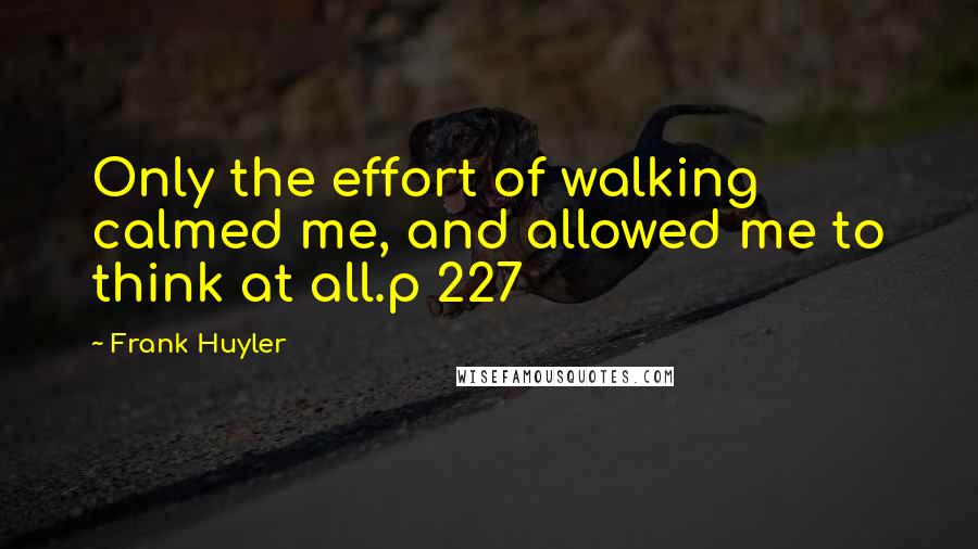 Frank Huyler Quotes: Only the effort of walking calmed me, and allowed me to think at all.p 227