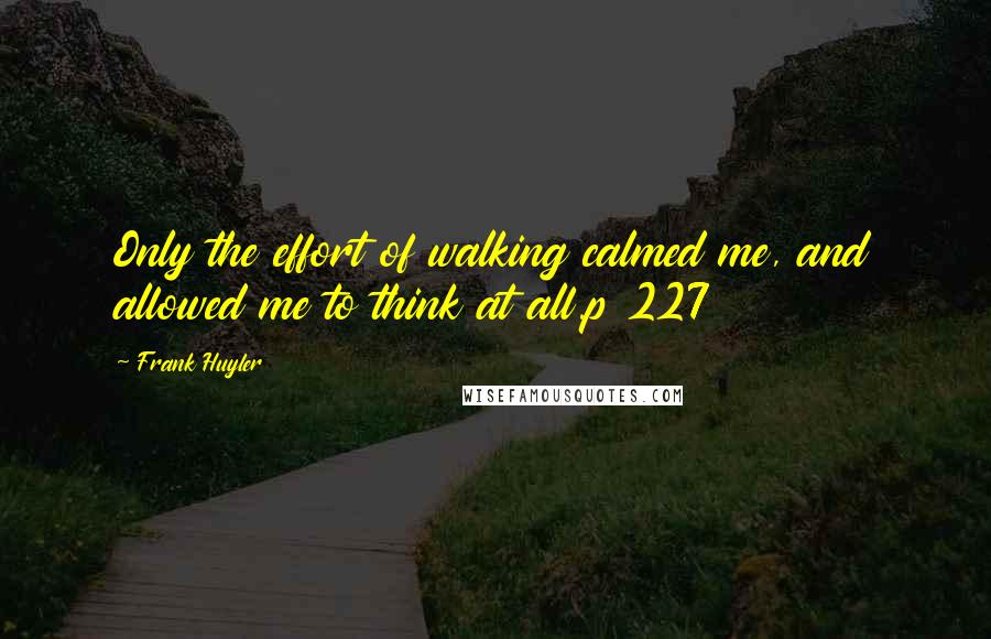 Frank Huyler Quotes: Only the effort of walking calmed me, and allowed me to think at all.p 227