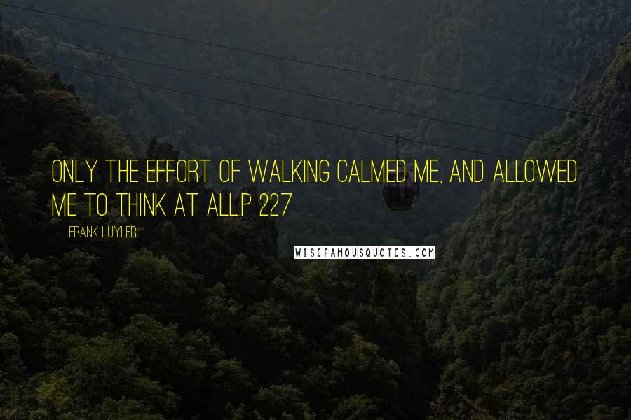 Frank Huyler Quotes: Only the effort of walking calmed me, and allowed me to think at all.p 227