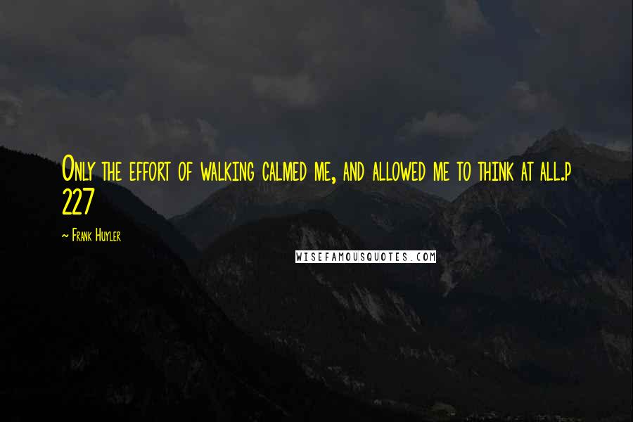 Frank Huyler Quotes: Only the effort of walking calmed me, and allowed me to think at all.p 227