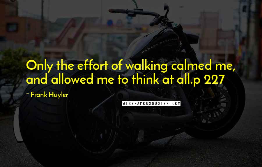 Frank Huyler Quotes: Only the effort of walking calmed me, and allowed me to think at all.p 227