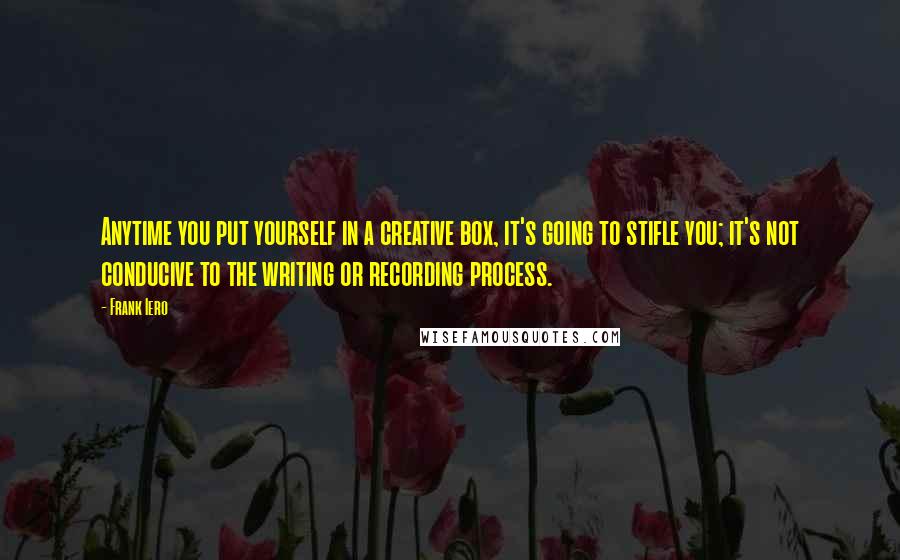 Frank Iero Quotes: Anytime you put yourself in a creative box, it's going to stifle you; it's not conducive to the writing or recording process.