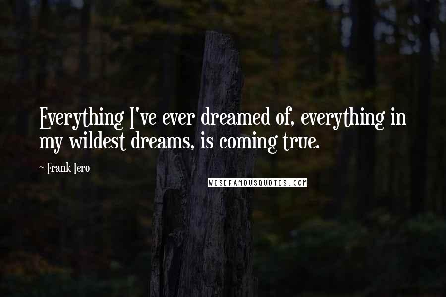 Frank Iero Quotes: Everything I've ever dreamed of, everything in my wildest dreams, is coming true.