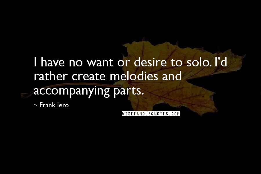 Frank Iero Quotes: I have no want or desire to solo. I'd rather create melodies and accompanying parts.