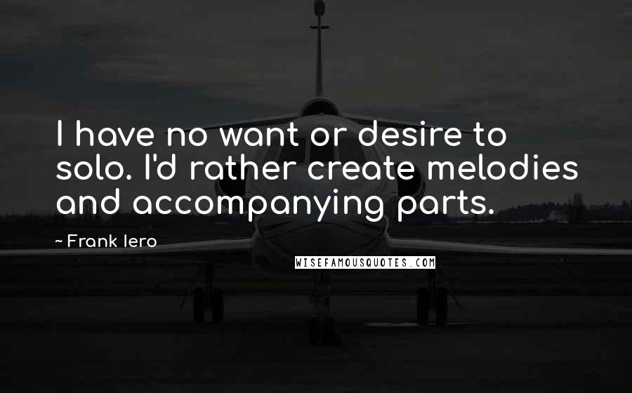 Frank Iero Quotes: I have no want or desire to solo. I'd rather create melodies and accompanying parts.