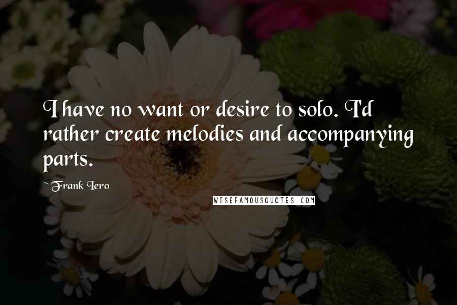 Frank Iero Quotes: I have no want or desire to solo. I'd rather create melodies and accompanying parts.