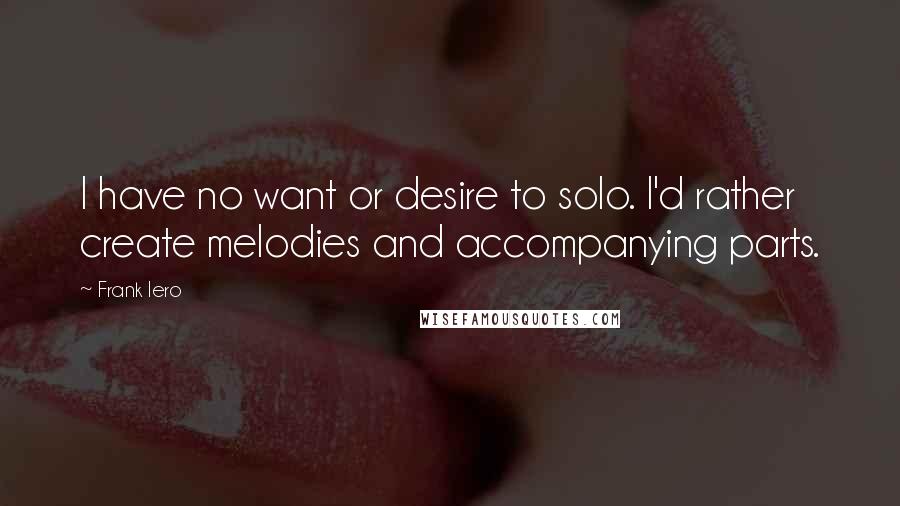Frank Iero Quotes: I have no want or desire to solo. I'd rather create melodies and accompanying parts.