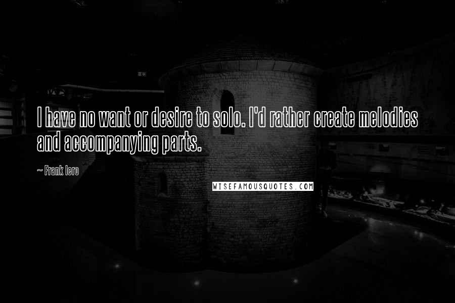 Frank Iero Quotes: I have no want or desire to solo. I'd rather create melodies and accompanying parts.