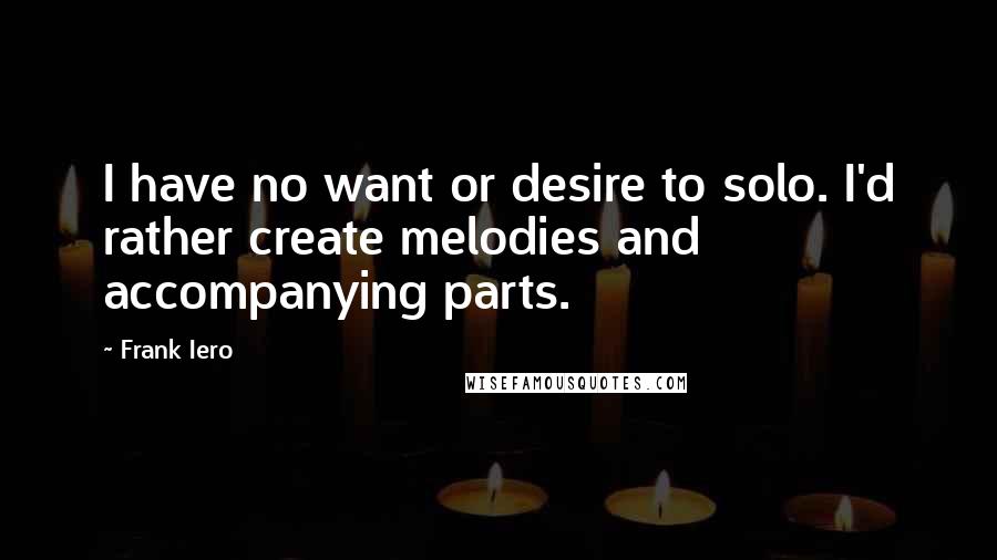 Frank Iero Quotes: I have no want or desire to solo. I'd rather create melodies and accompanying parts.