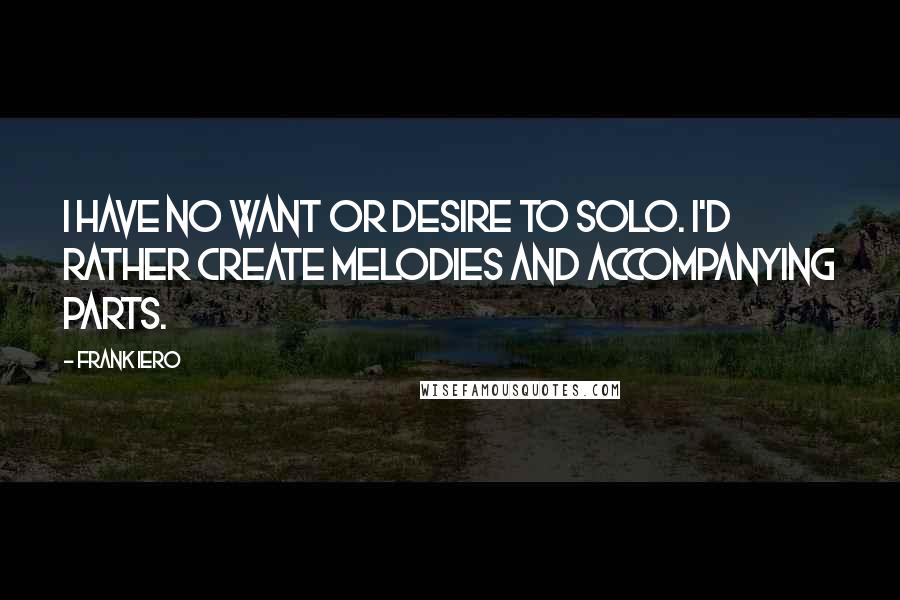 Frank Iero Quotes: I have no want or desire to solo. I'd rather create melodies and accompanying parts.