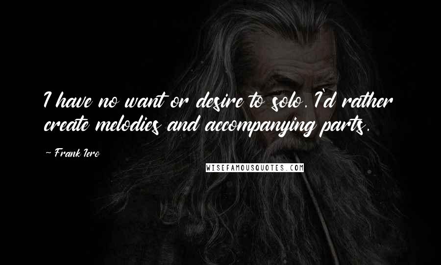 Frank Iero Quotes: I have no want or desire to solo. I'd rather create melodies and accompanying parts.