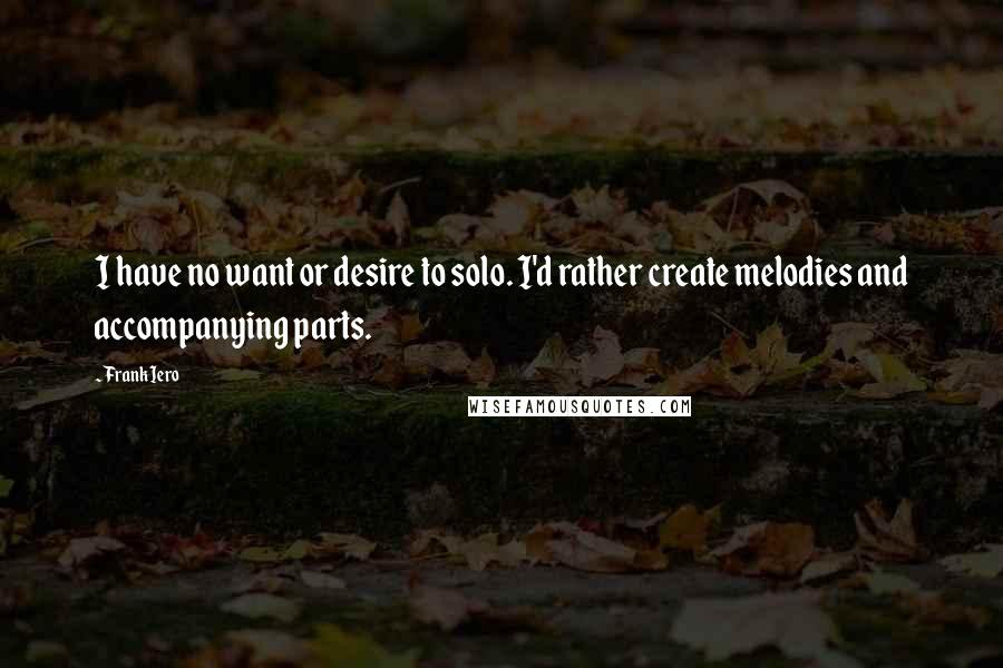 Frank Iero Quotes: I have no want or desire to solo. I'd rather create melodies and accompanying parts.