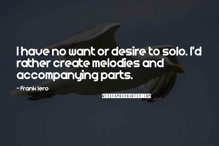 Frank Iero Quotes: I have no want or desire to solo. I'd rather create melodies and accompanying parts.