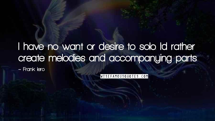 Frank Iero Quotes: I have no want or desire to solo. I'd rather create melodies and accompanying parts.