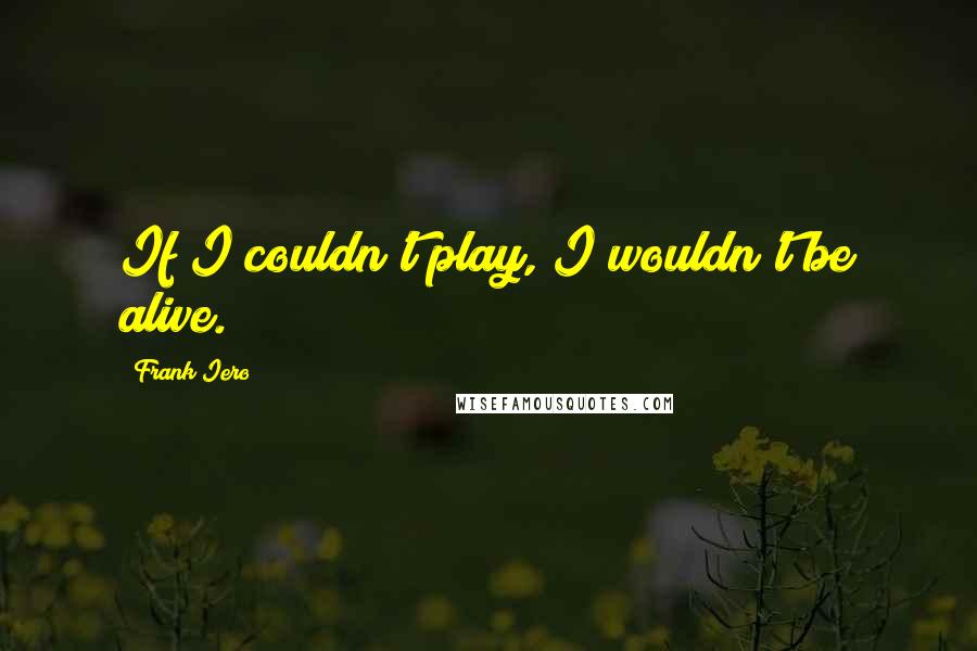 Frank Iero Quotes: If I couldn't play, I wouldn't be alive.