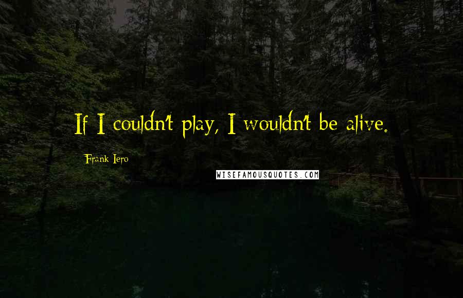 Frank Iero Quotes: If I couldn't play, I wouldn't be alive.