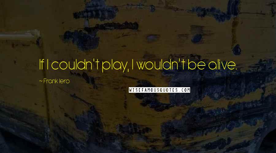 Frank Iero Quotes: If I couldn't play, I wouldn't be alive.