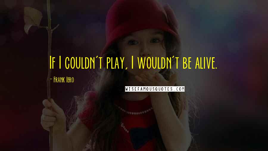 Frank Iero Quotes: If I couldn't play, I wouldn't be alive.