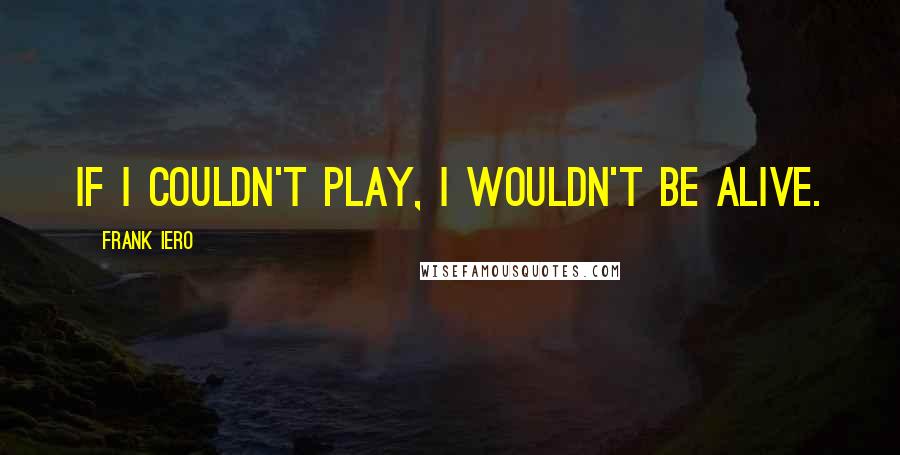 Frank Iero Quotes: If I couldn't play, I wouldn't be alive.