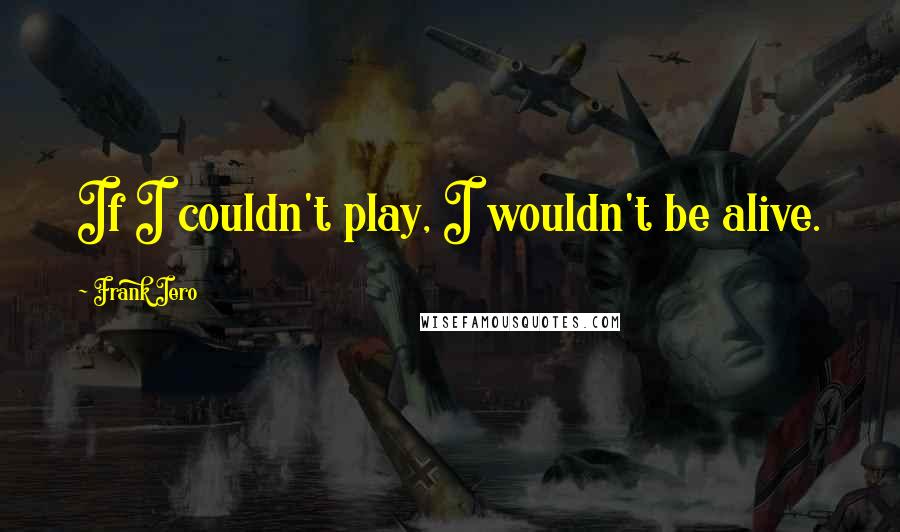 Frank Iero Quotes: If I couldn't play, I wouldn't be alive.