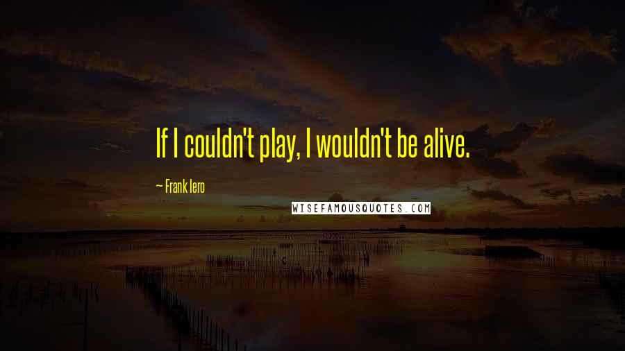 Frank Iero Quotes: If I couldn't play, I wouldn't be alive.