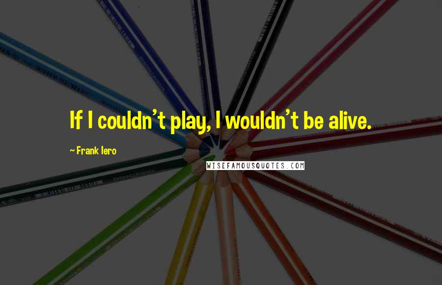 Frank Iero Quotes: If I couldn't play, I wouldn't be alive.