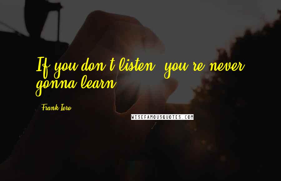 Frank Iero Quotes: If you don't listen, you're never gonna learn.