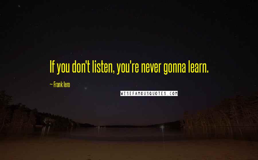 Frank Iero Quotes: If you don't listen, you're never gonna learn.