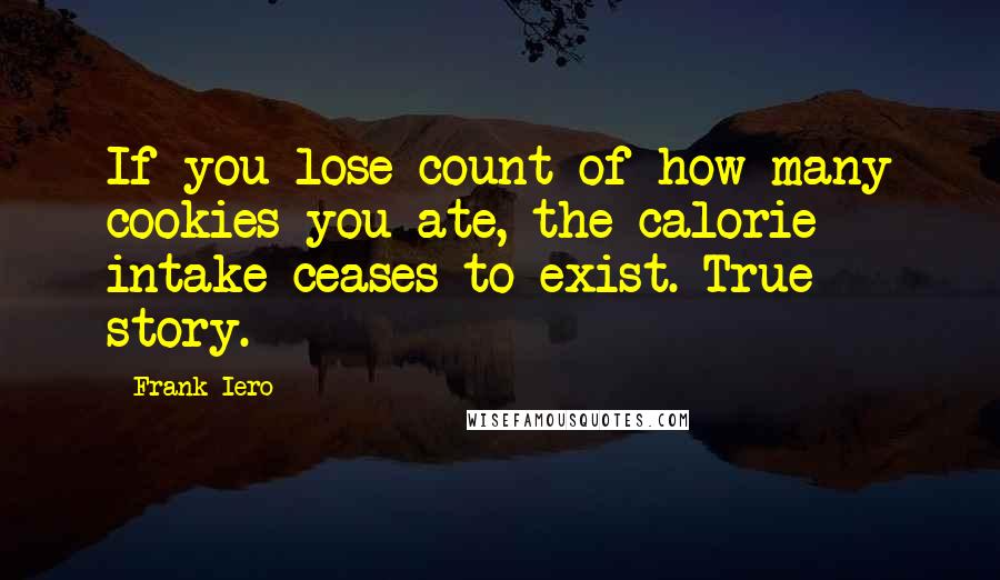 Frank Iero Quotes: If you lose count of how many cookies you ate, the calorie intake ceases to exist. True story.