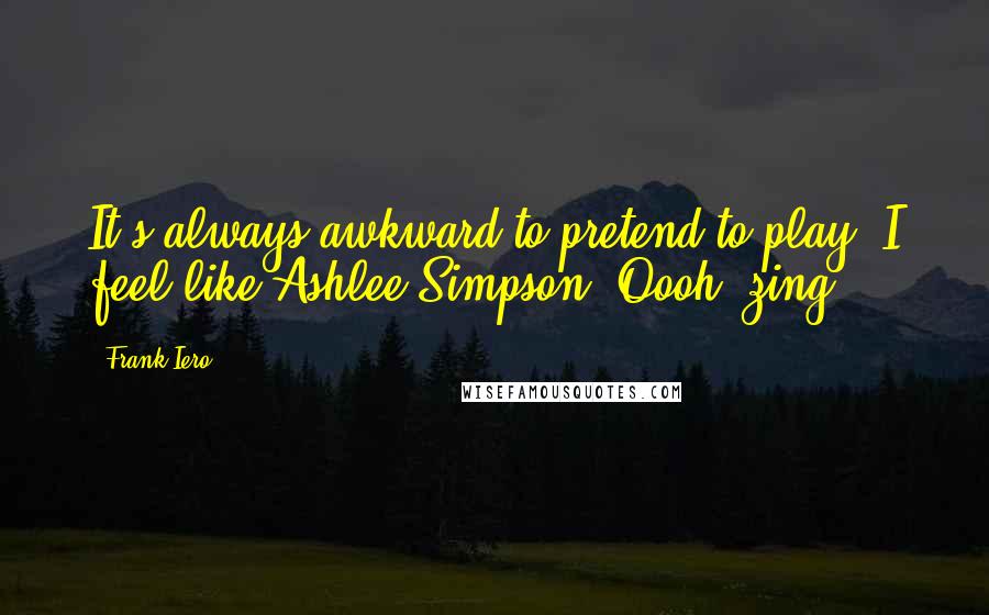 Frank Iero Quotes: It's always awkward to pretend to play. I feel like Ashlee Simpson. Oooh, zing.